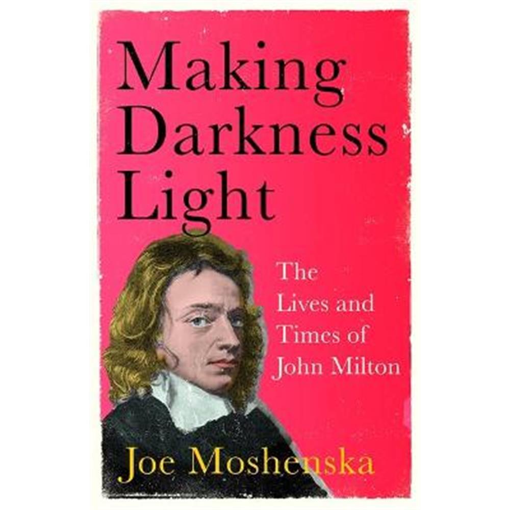 Making Darkness Light: The Lives and Times of John Milton (Hardback) - Joe Moshenska